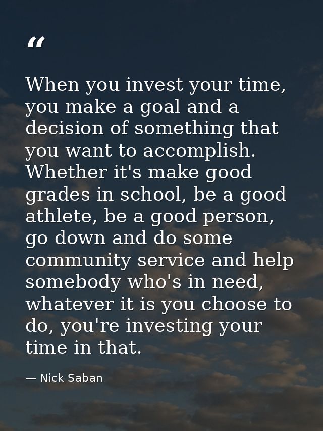 When you invest your time, you make a goal and a decision of something that you want to accomplish. Whether it's make go — Nick Saban