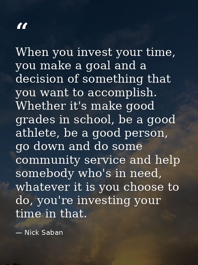 When you invest your time, you make a goal and a decision of something that you want to accomplish. Whether it's make go — Nick Saban