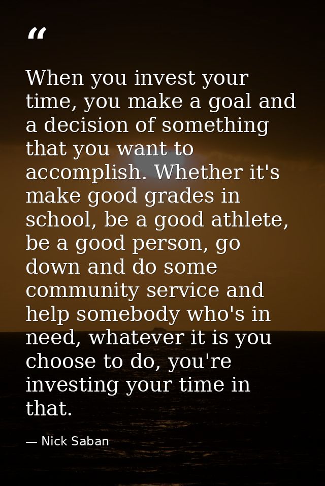 When you invest your time, you make a goal and a decision of something that you want to accomplish. Whether it's make go — Nick Saban