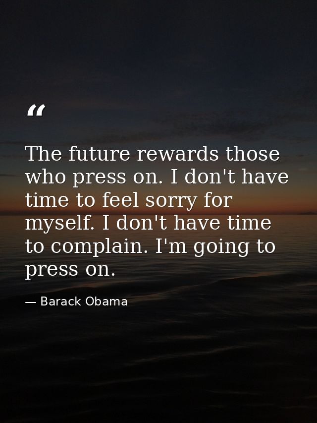 The future rewards those who press on. I don't have time to feel sorry for myself. I don't have time to complain. I'm go — Barack Obama