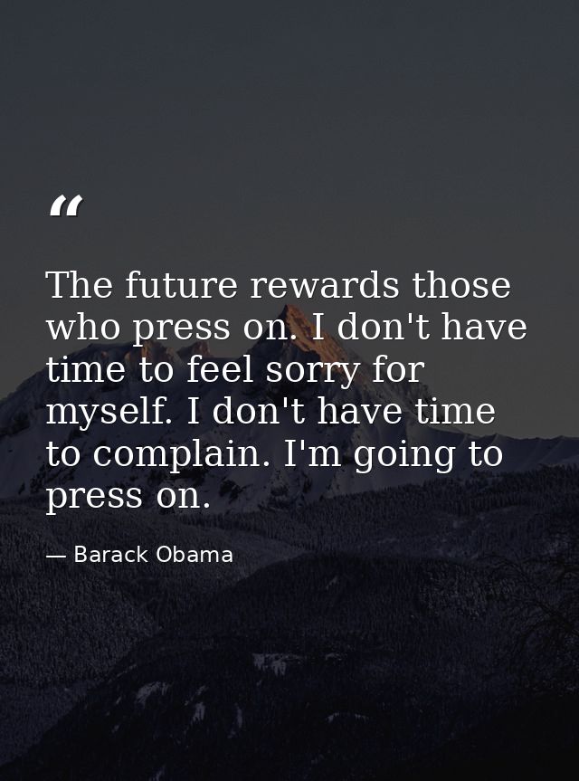 The future rewards those who press on. I don't have time to feel sorry for myself. I don't have time to complain. I'm go — Barack Obama