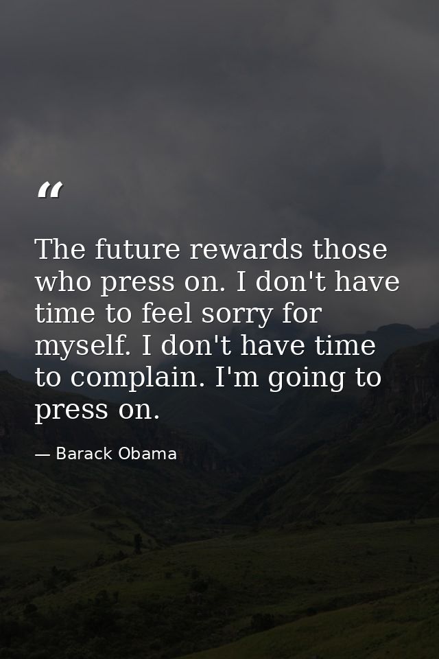 The future rewards those who press on. I don't have time to feel sorry for myself. I don't have time to complain. I'm go — Barack Obama