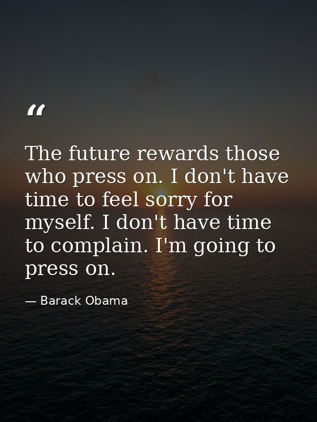 The future rewards those who press on. I don't have time to feel sorry for myself. I don't have time to complain. I'm go — Barack Obama