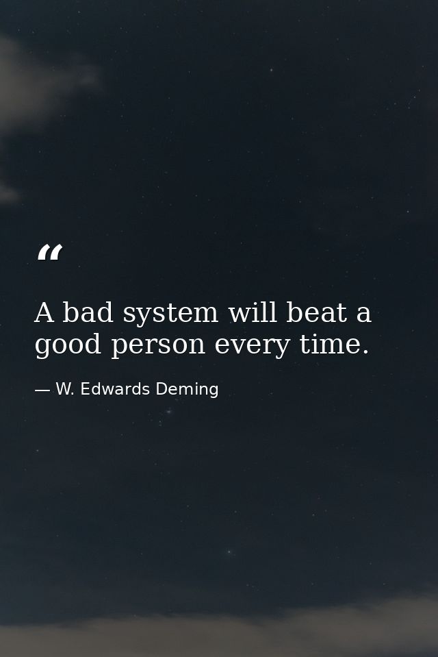 A bad system will beat a good person every time. — W. Edwards Deming