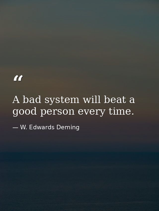 A bad system will beat a good person every time. — W. Edwards Deming