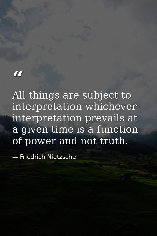 All things are subject to interpretation whichever interpretation prevails at a given time is a function of power and no — Friedrich Nietzsche