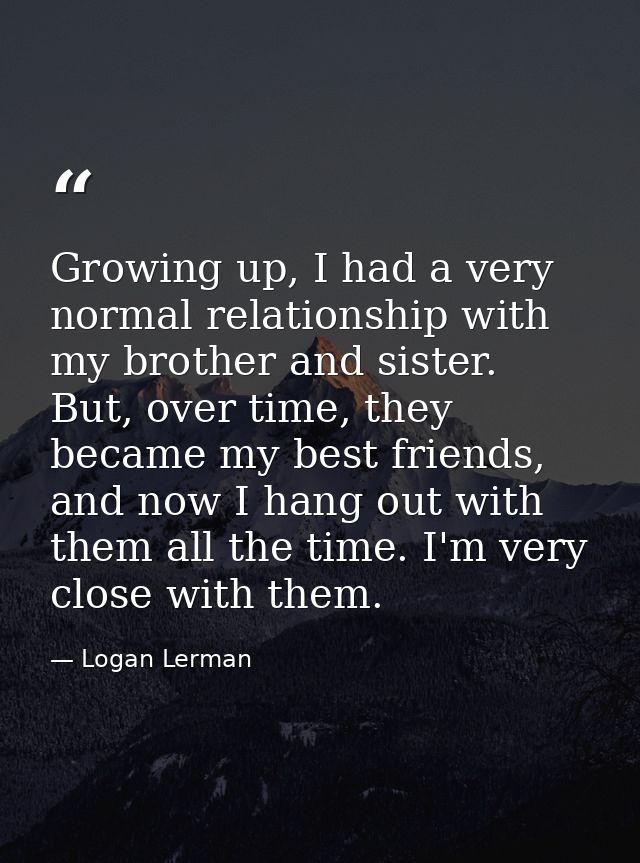 Growing up, I had a very normal relationship with my brother and sister. But, over time, they became my best friends, an — Logan Lerman