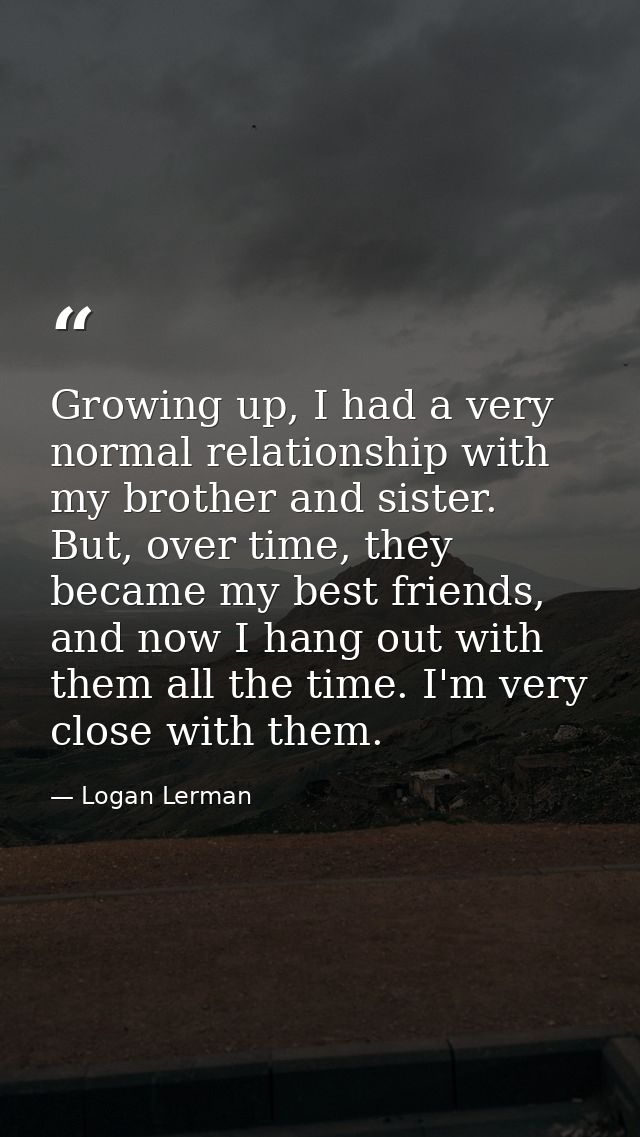 Growing up, I had a very normal relationship with my brother and sister. But, over time, they became my best friends, an — Logan Lerman