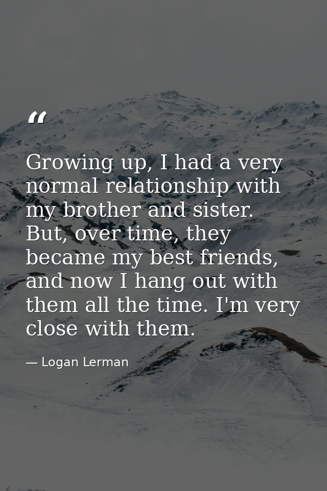Growing up, I had a very normal relationship with my brother and sister. But, over time, they became my best friends, an — Logan Lerman