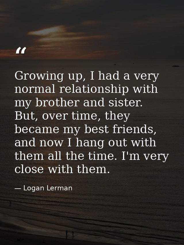 Growing up, I had a very normal relationship with my brother and sister. But, over time, they became my best friends, an — Logan Lerman
