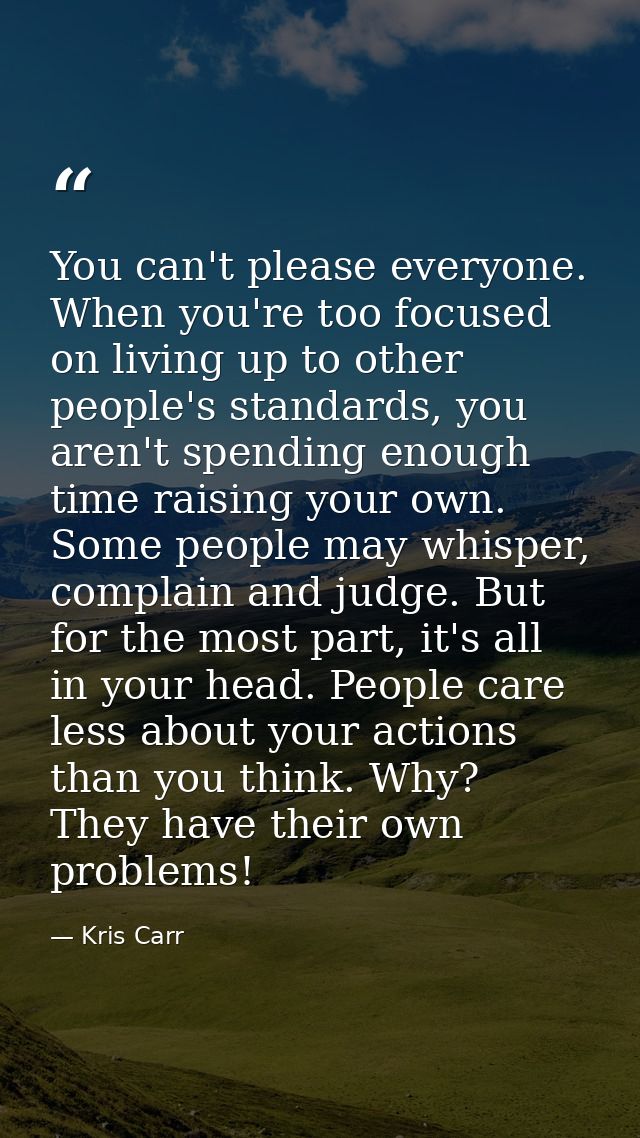 You can't please everyone. When you're too focused on living up to other people's standards, you aren't spending enough  — Kris Carr