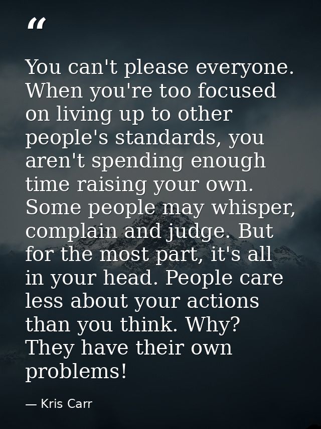 You can't please everyone. When you're too focused on living up to other people's standards, you aren't spending enough  — Kris Carr
