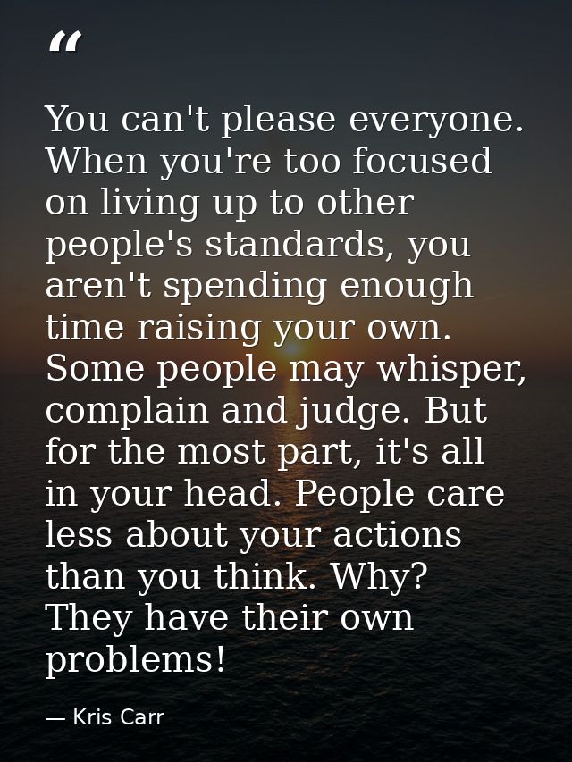 You can't please everyone. When you're too focused on living up to other people's standards, you aren't spending enough  — Kris Carr