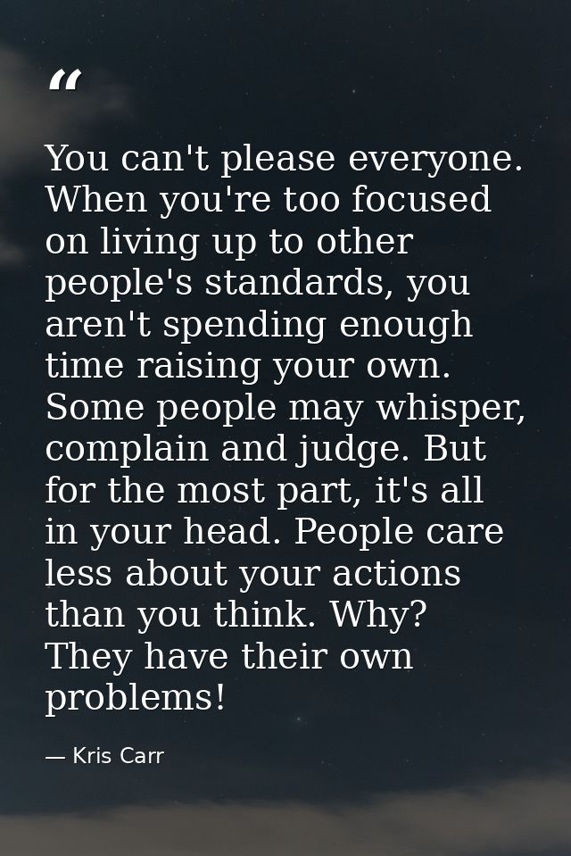You can't please everyone. When you're too focused on living up to other people's standards, you aren't spending enough  — Kris Carr