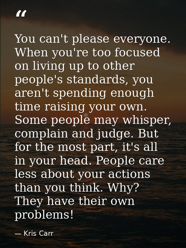 You can't please everyone. When you're too focused on living up to other people's standards, you aren't spending enough  — Kris Carr