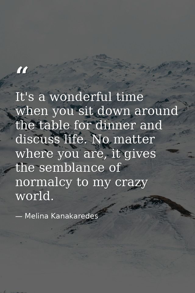 It's a wonderful time when you sit down around the table for dinner and discuss life. No matter where you are, it gives  — Melina Kanakaredes