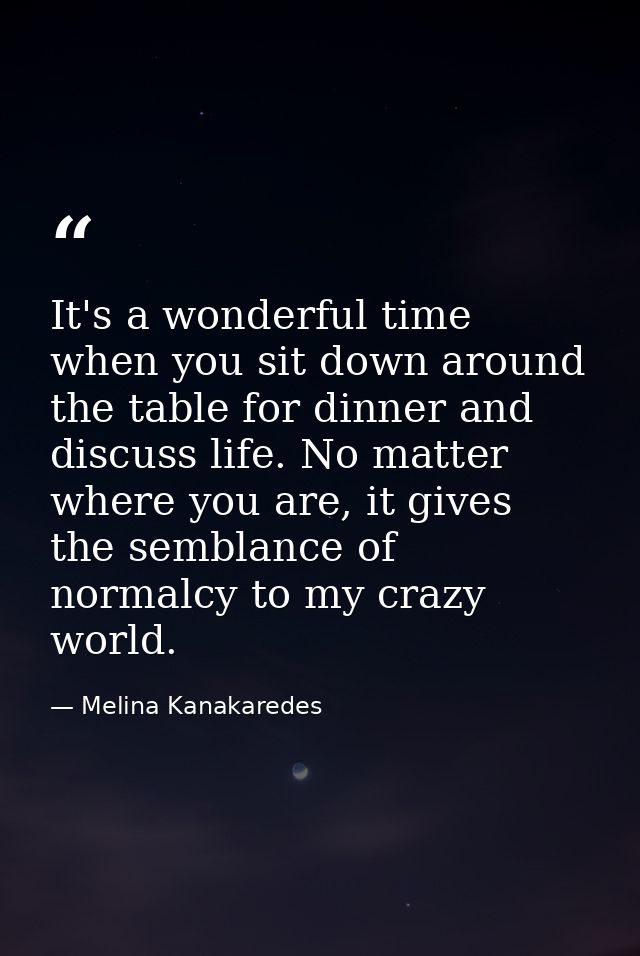 It's a wonderful time when you sit down around the table for dinner and discuss life. No matter where you are, it gives  — Melina Kanakaredes