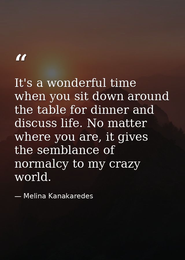 It's a wonderful time when you sit down around the table for dinner and discuss life. No matter where you are, it gives  — Melina Kanakaredes
