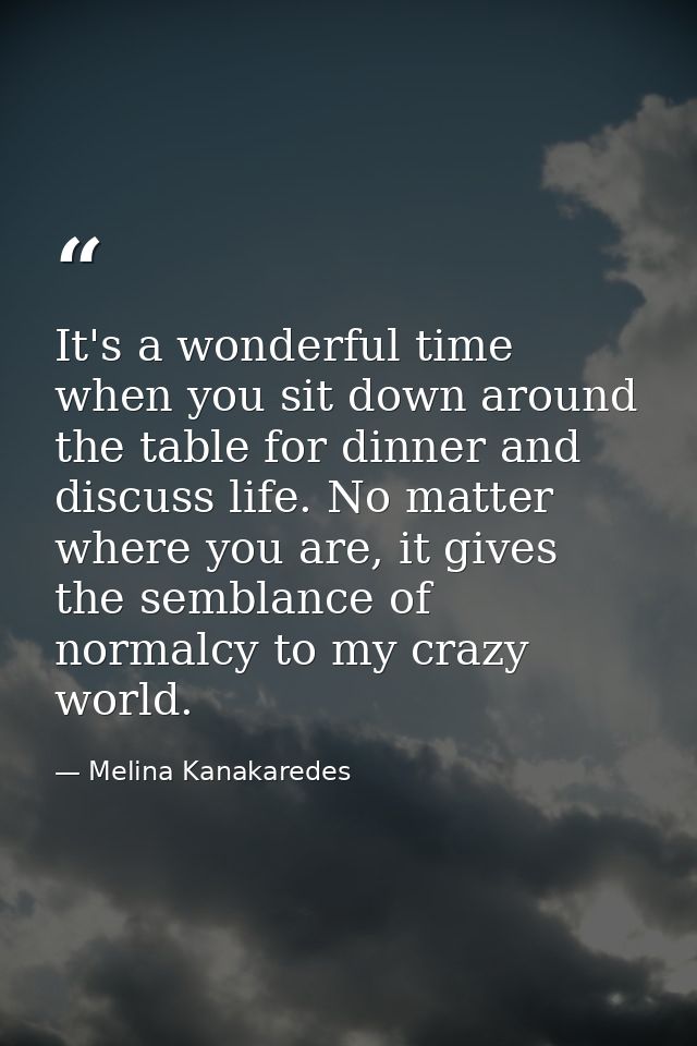 It's a wonderful time when you sit down around the table for dinner and discuss life. No matter where you are, it gives  — Melina Kanakaredes