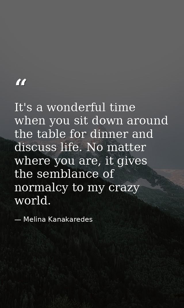 It's a wonderful time when you sit down around the table for dinner and discuss life. No matter where you are, it gives  — Melina Kanakaredes