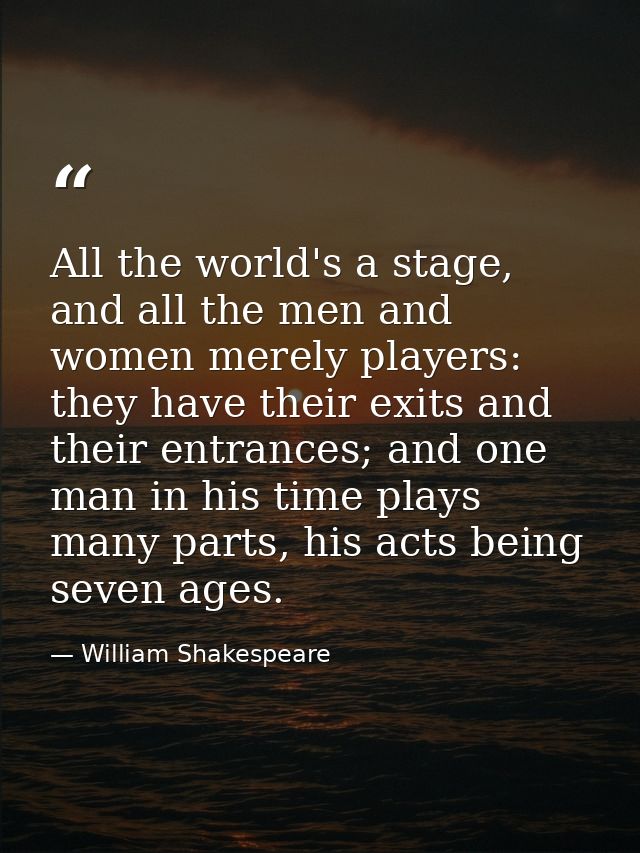 All the world's a stage, and all the men and women merely players: they have their exits and their entrances; and one ma — William Shakespeare