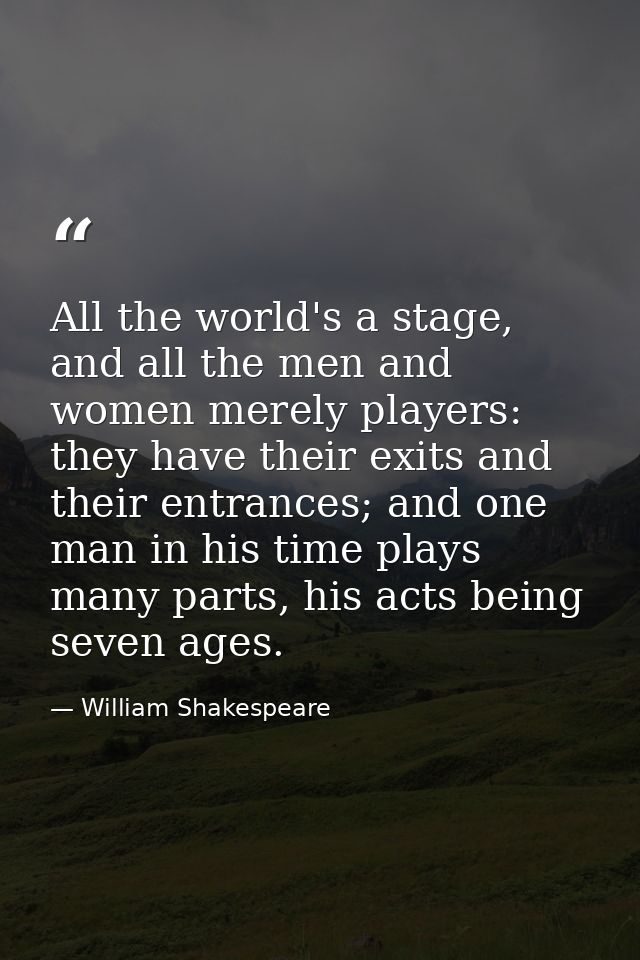 All the world's a stage, and all the men and women merely players: they have their exits and their entrances; and one ma — William Shakespeare
