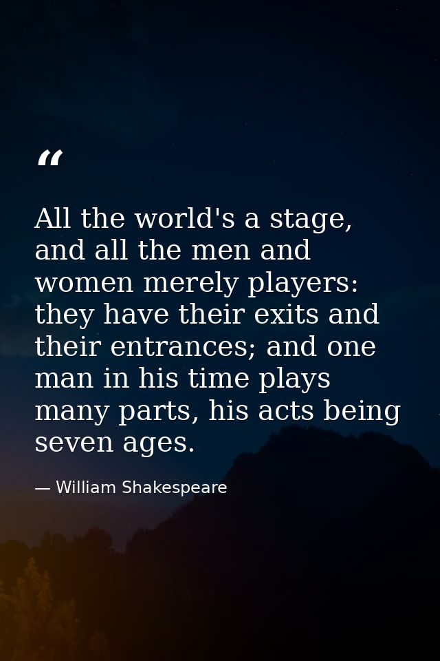 All the world's a stage, and all the men and women merely players: they have their exits and their entrances; and one ma — William Shakespeare