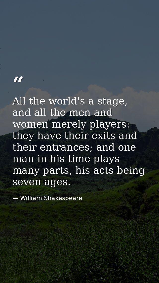All the world's a stage, and all the men and women merely players: they have their exits and their entrances; and one ma — William Shakespeare
