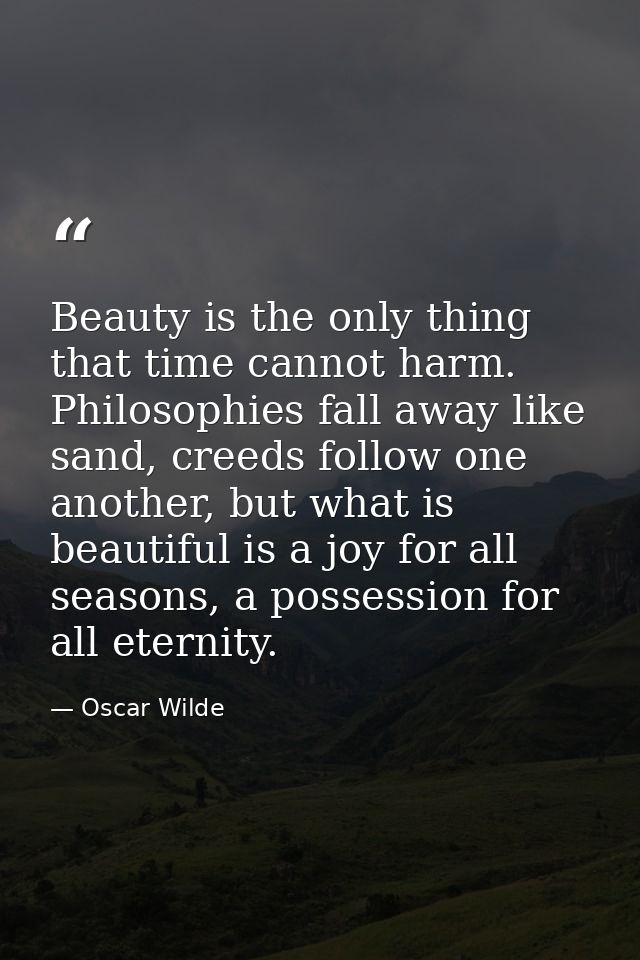 Beauty is the only thing that time cannot harm. Philosophies fall away like sand, creeds follow one another, but what is — Oscar Wilde