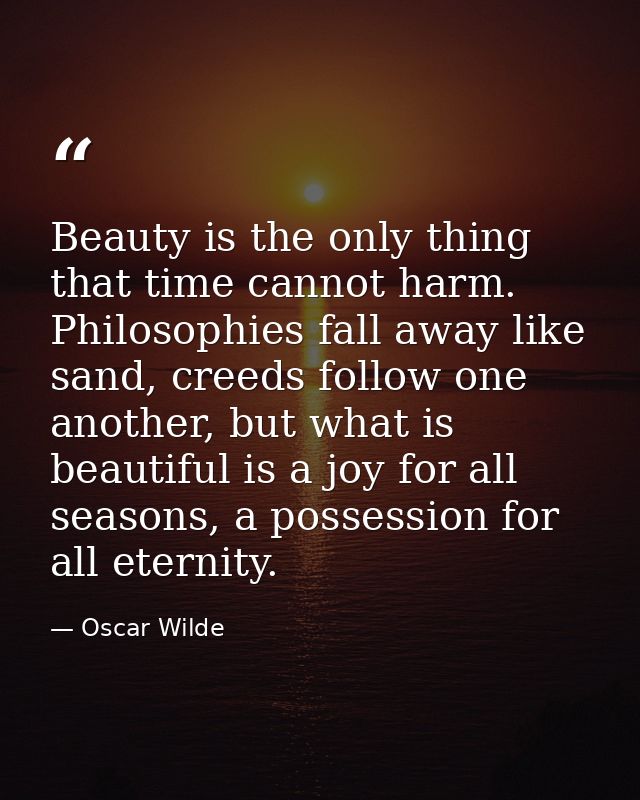 Beauty is the only thing that time cannot harm. Philosophies fall away like sand, creeds follow one another, but what is — Oscar Wilde