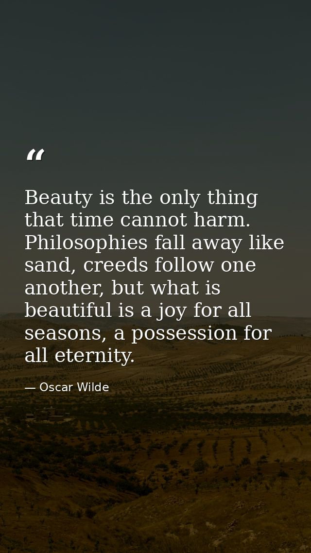 Beauty is the only thing that time cannot harm. Philosophies fall away like sand, creeds follow one another, but what is — Oscar Wilde
