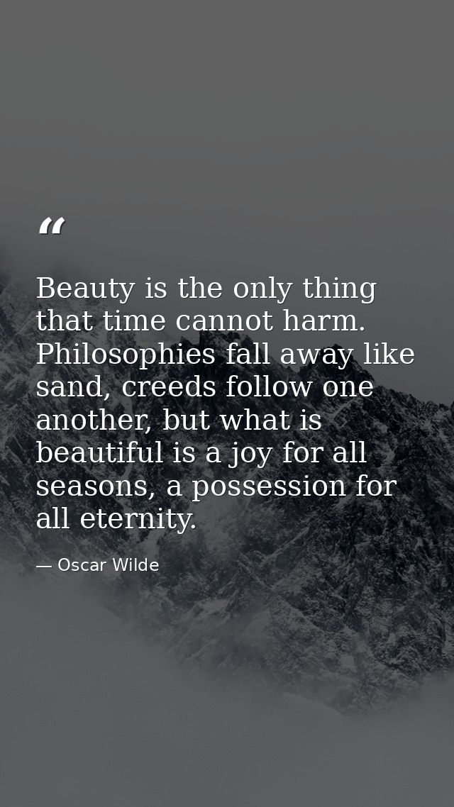 Beauty is the only thing that time cannot harm. Philosophies fall away like sand, creeds follow one another, but what is — Oscar Wilde