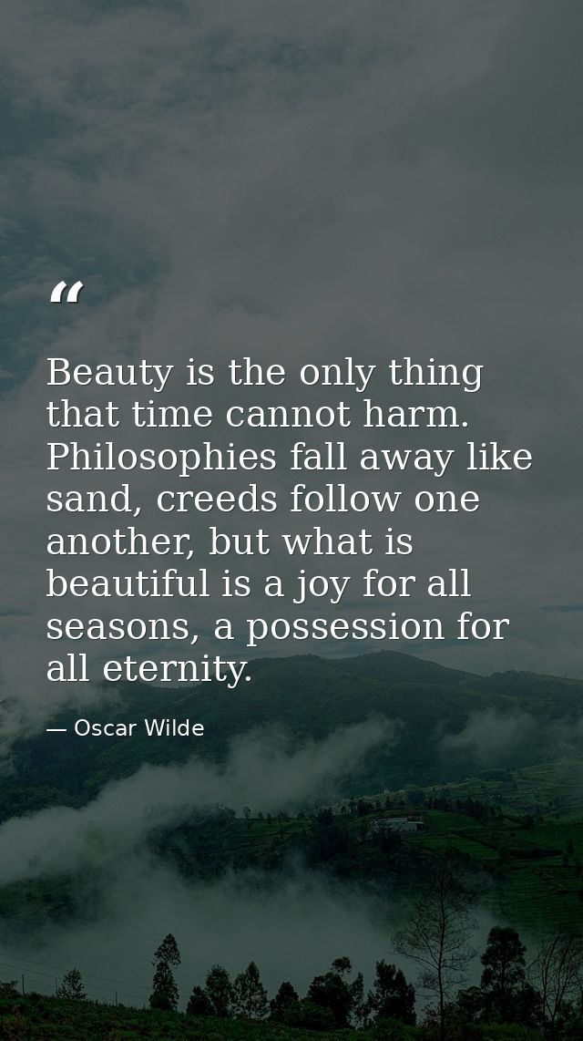 Beauty is the only thing that time cannot harm. Philosophies fall away like sand, creeds follow one another, but what is — Oscar Wilde