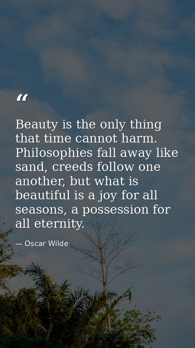 Beauty is the only thing that time cannot harm. Philosophies fall away like sand, creeds follow one another, but what is — Oscar Wilde