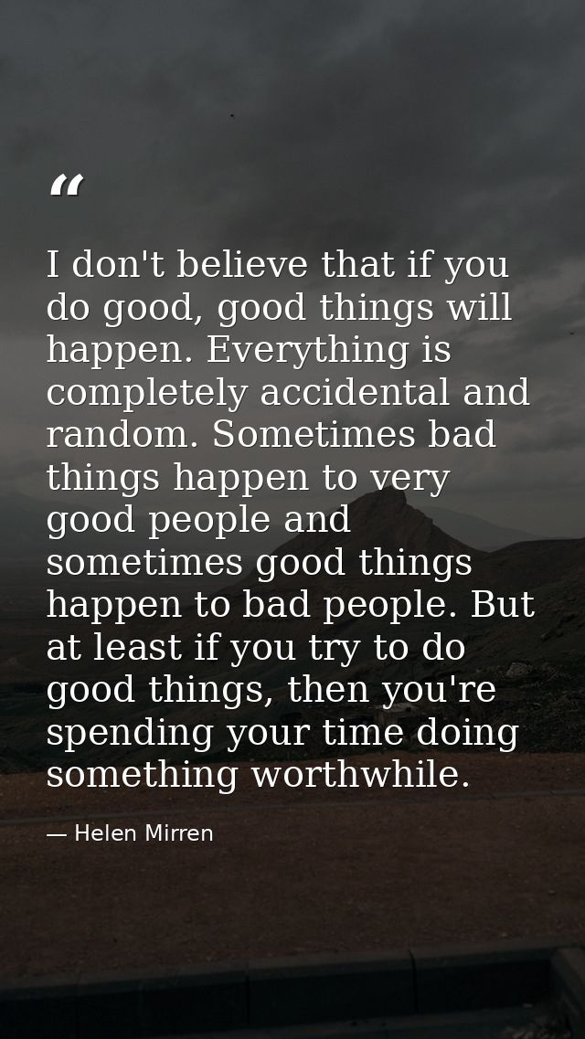 I don't believe that if you do good, good things will happen. Everything is completely accidental and random. Sometimes  — Helen Mirren