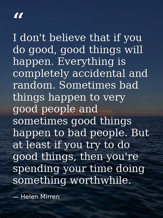 I don't believe that if you do good, good things will happen. Everything is completely accidental and random. Sometimes  — Helen Mirren