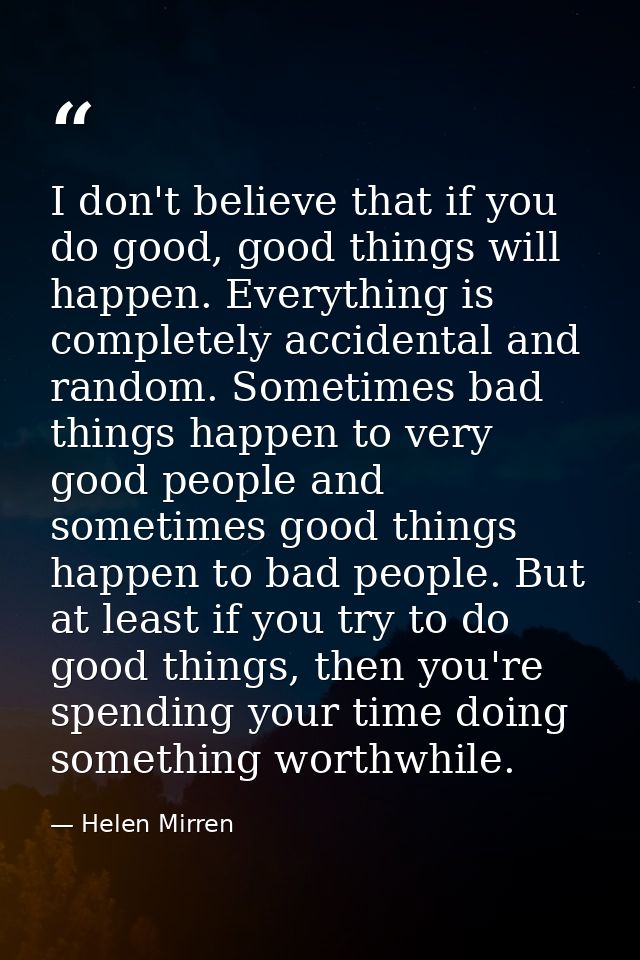 I don't believe that if you do good, good things will happen. Everything is completely accidental and random. Sometimes  — Helen Mirren