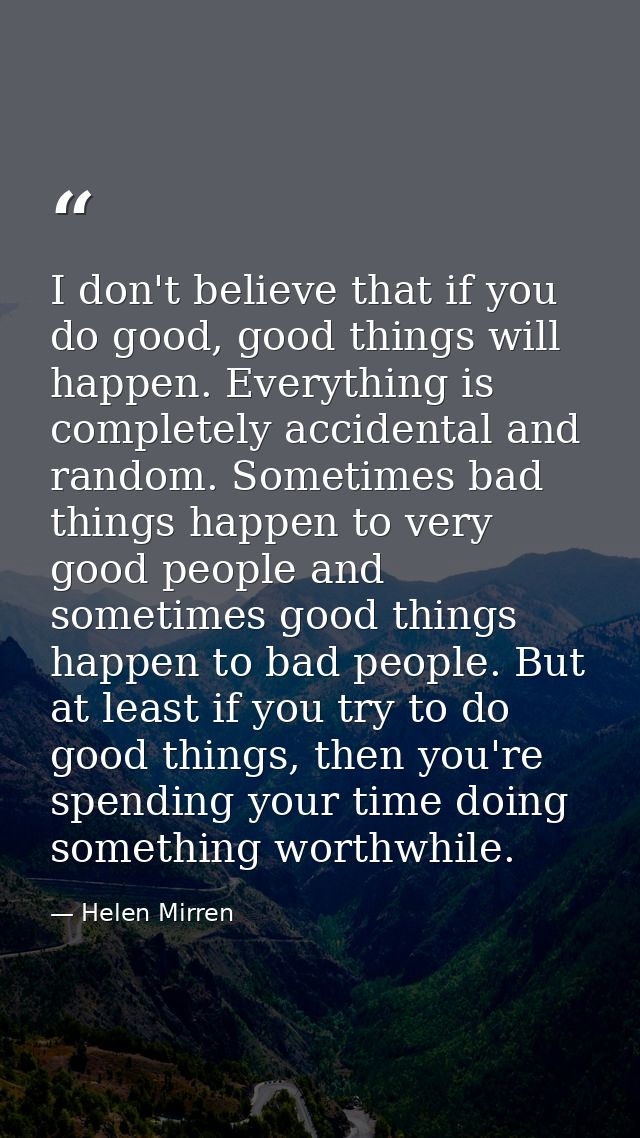 I don't believe that if you do good, good things will happen. Everything is completely accidental and random. Sometimes  — Helen Mirren