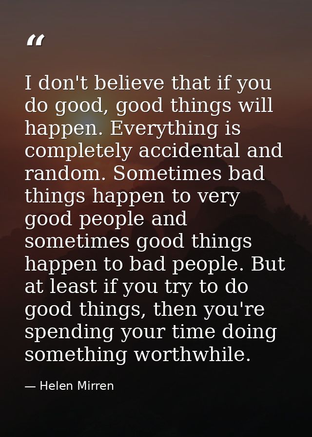 I don't believe that if you do good, good things will happen. Everything is completely accidental and random. Sometimes  — Helen Mirren