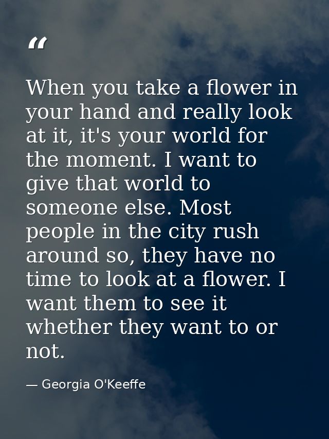 When you take a flower in your hand and really look at it, it's your world for the moment. I want to give that world to  — Georgia O'Keeffe