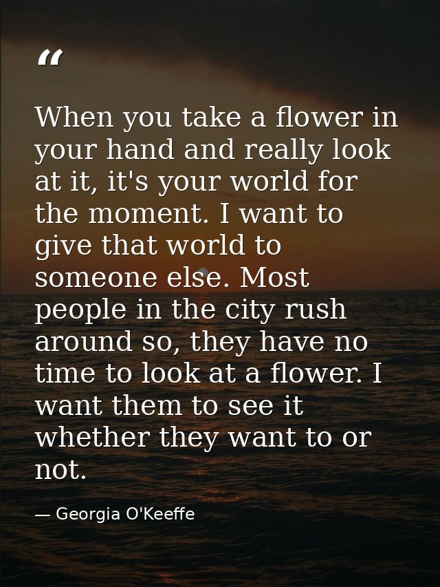 When you take a flower in your hand and really look at it, it's your world for the moment. I want to give that world to  — Georgia O'Keeffe