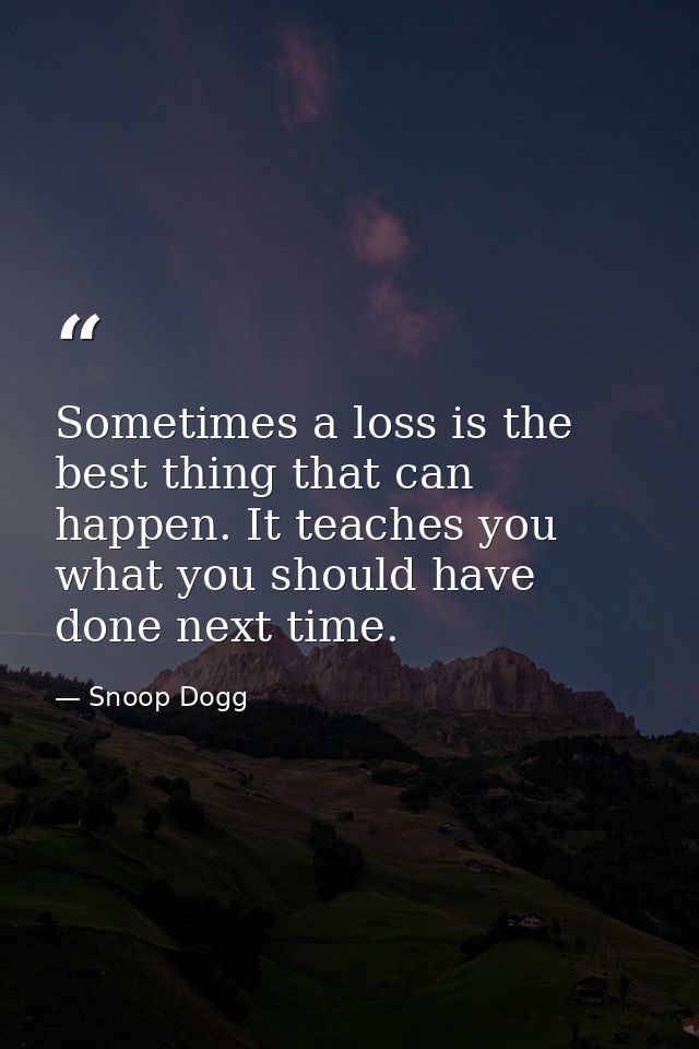 Sometimes a loss is the best thing that can happen. It teaches you what you should have done next time. — Snoop Dogg