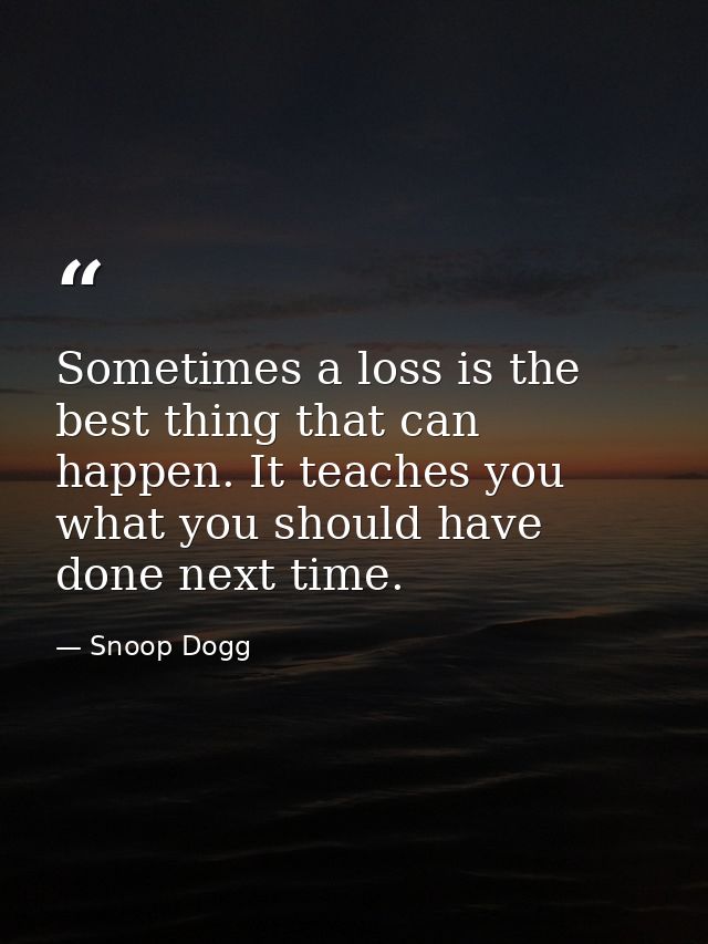Sometimes a loss is the best thing that can happen. It teaches you what you should have done next time. — Snoop Dogg