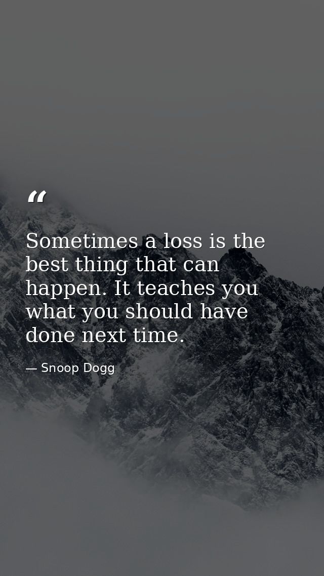 Sometimes a loss is the best thing that can happen. It teaches you what you should have done next time. — Snoop Dogg
