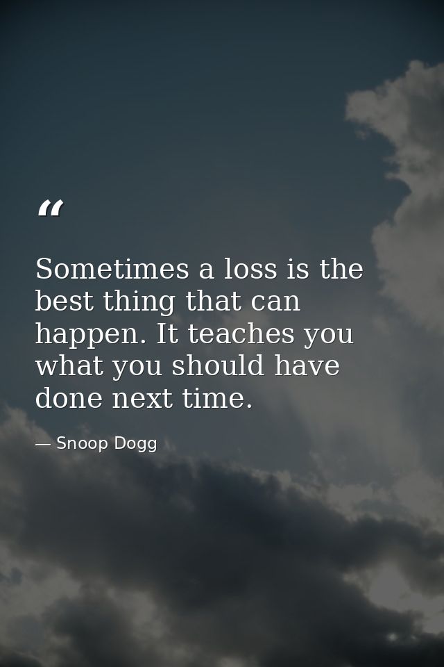Sometimes a loss is the best thing that can happen. It teaches you what you should have done next time. — Snoop Dogg