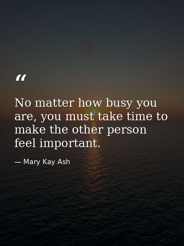 No matter how busy you are, you must take time to make the other person feel important. — Mary Kay Ash
