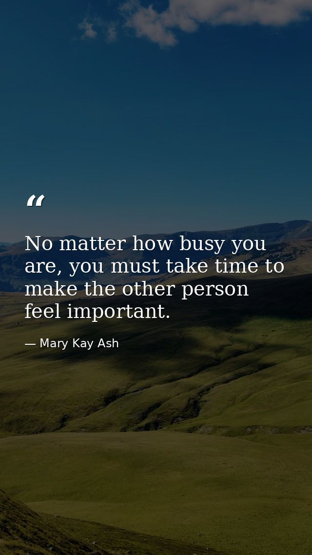 No matter how busy you are, you must take time to make the other person feel important. — Mary Kay Ash
