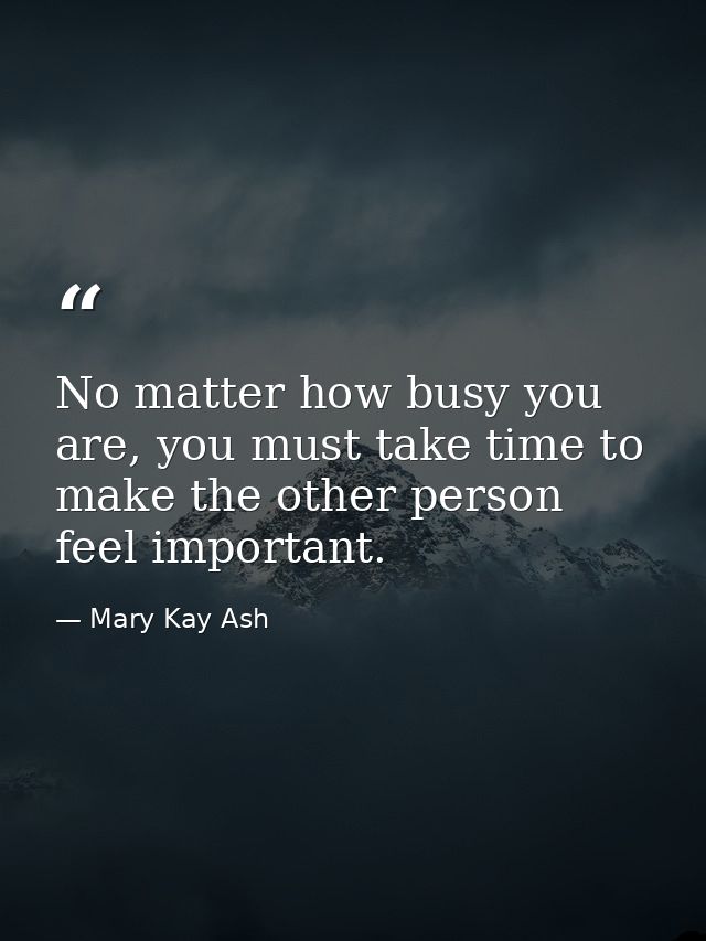 No matter how busy you are, you must take time to make the other person feel important. — Mary Kay Ash