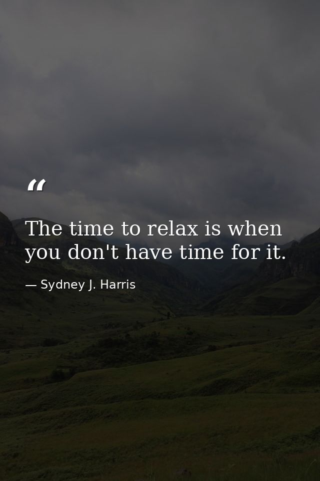 The time to relax is when you don't have time for it. — Sydney J. Harris