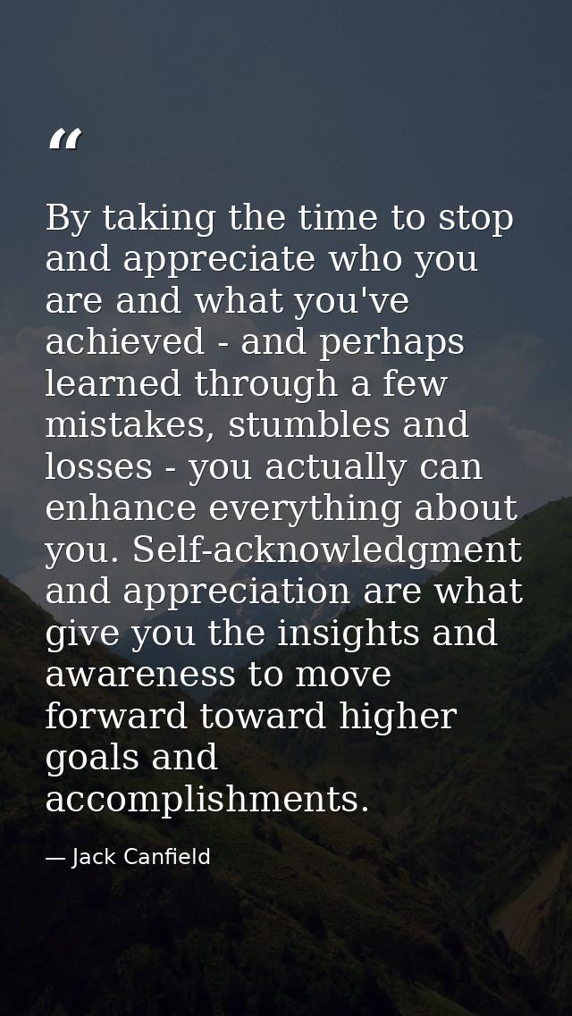 By taking the time to stop and appreciate who you are and what you've achieved - and perhaps learned through a few mista — Jack Canfield